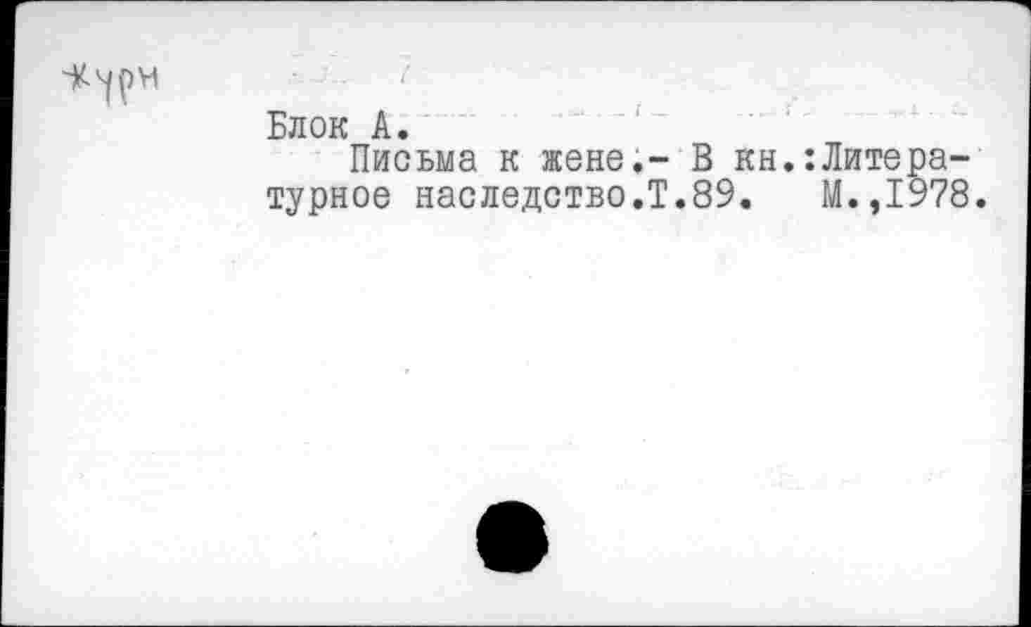 ﻿
Блок А.	,ттг,тапо
Письма к жене.- Впкн*-Литературное наследство.!.89.	М.,1У/о.